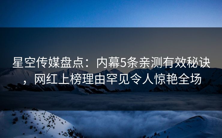 星空传媒盘点：内幕5条亲测有效秘诀，网红上榜理由罕见令人惊艳全场