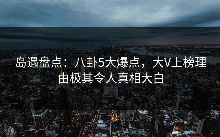 岛遇盘点：八卦5大爆点，大V上榜理由极其令人真相大白