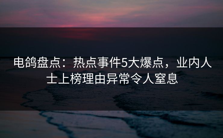 电鸽盘点：热点事件5大爆点，业内人士上榜理由异常令人窒息