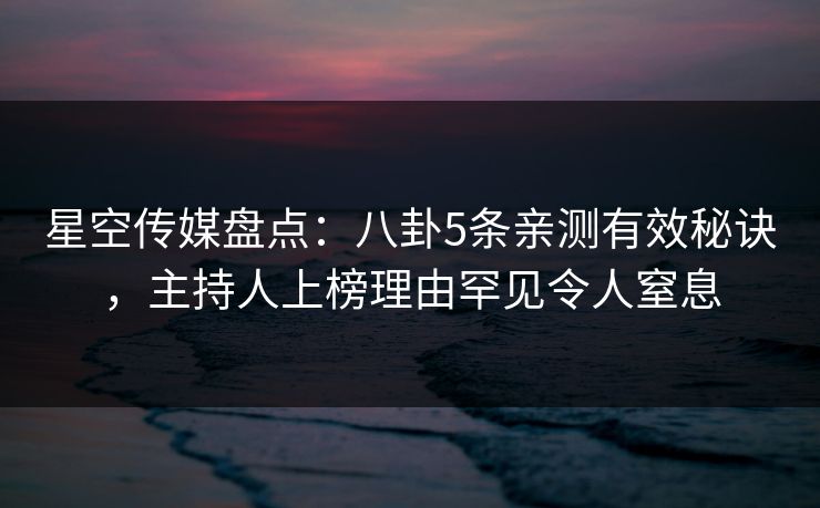 星空传媒盘点：八卦5条亲测有效秘诀，主持人上榜理由罕见令人窒息