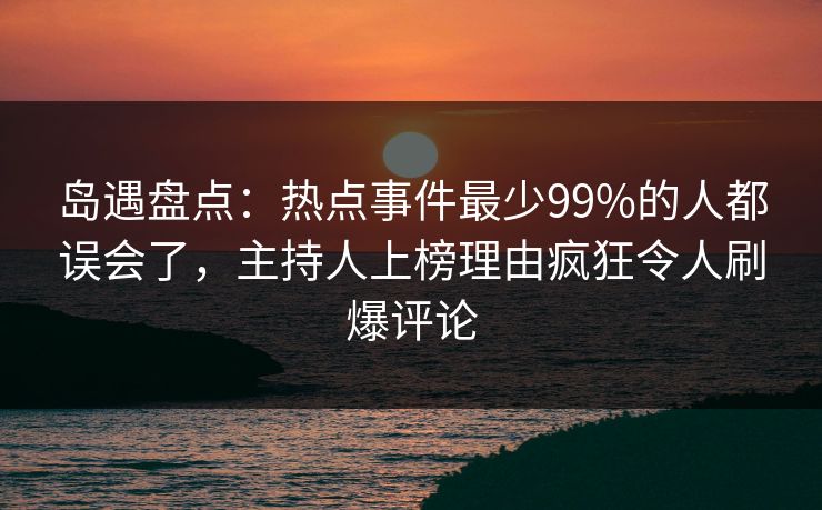 岛遇盘点：热点事件最少99%的人都误会了，主持人上榜理由疯狂令人刷爆评论