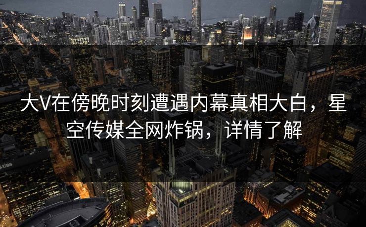 大V在傍晚时刻遭遇内幕真相大白，星空传媒全网炸锅，详情了解
