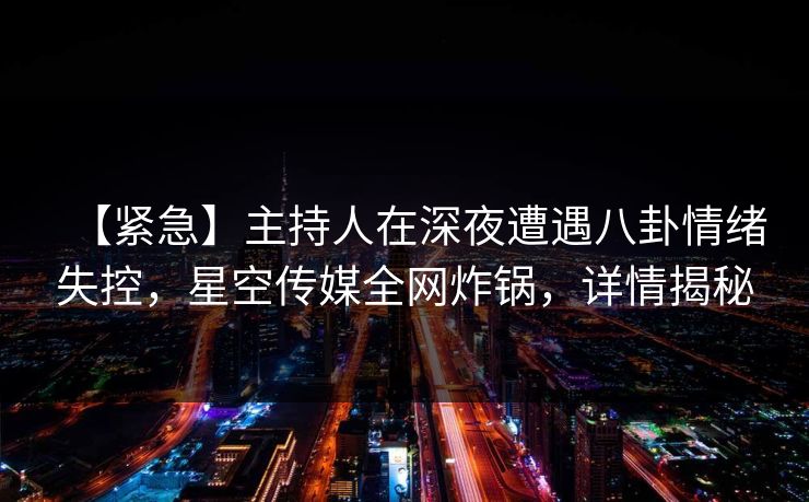 【紧急】主持人在深夜遭遇八卦情绪失控，星空传媒全网炸锅，详情揭秘
