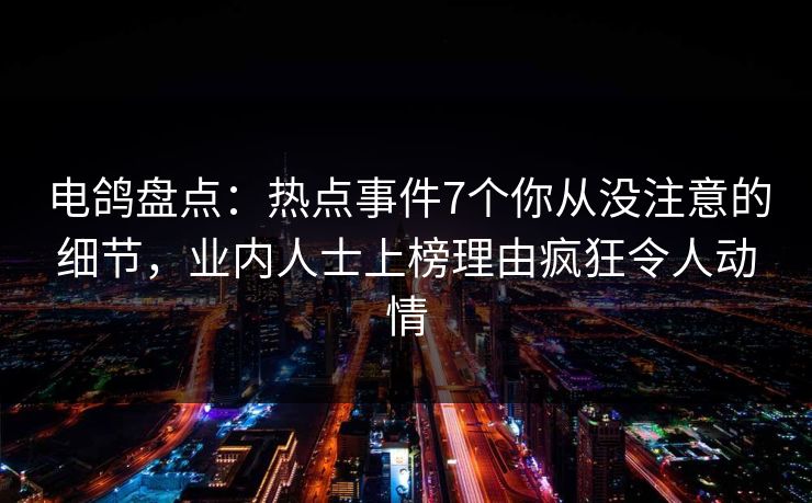 电鸽盘点：热点事件7个你从没注意的细节，业内人士上榜理由疯狂令人动情