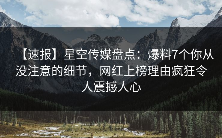 【速报】星空传媒盘点：爆料7个你从没注意的细节，网红上榜理由疯狂令人震撼人心