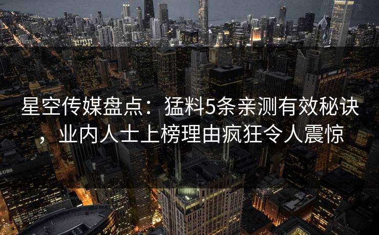 星空传媒盘点：猛料5条亲测有效秘诀，业内人士上榜理由疯狂令人震惊