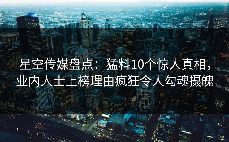 星空传媒盘点：猛料10个惊人真相，业内人士上榜理由疯狂令人勾魂摄魄