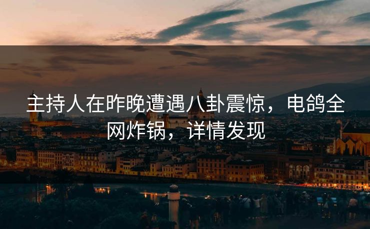 主持人在昨晚遭遇八卦震惊，电鸽全网炸锅，详情发现