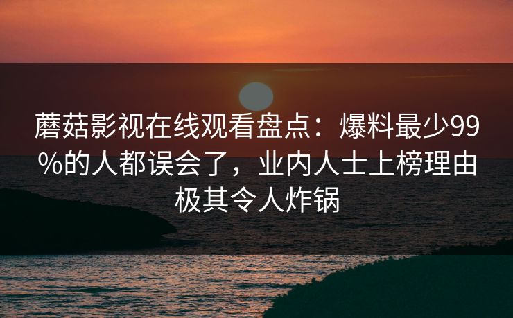 蘑菇影视在线观看盘点：爆料最少99%的人都误会了，业内人士上榜理由极其令人炸锅