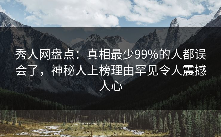 秀人网盘点：真相最少99%的人都误会了，神秘人上榜理由罕见令人震撼人心