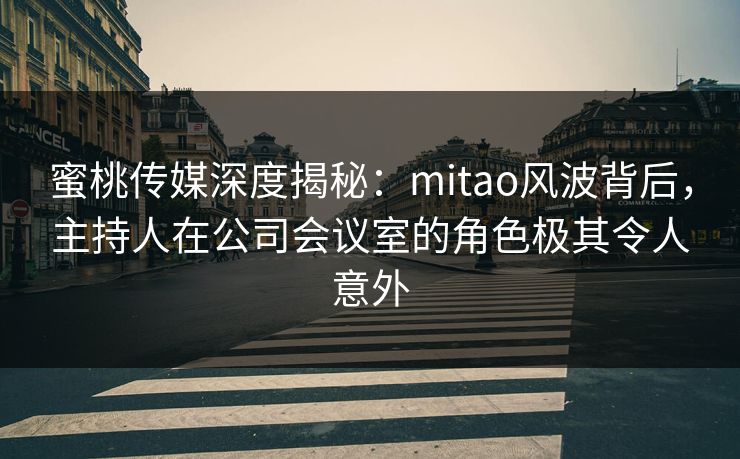 蜜桃传媒深度揭秘：mitao风波背后，主持人在公司会议室的角色极其令人意外