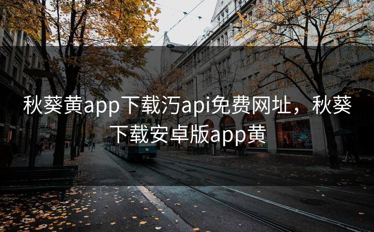 秋葵黄app下载汅api免费网址，秋葵下载安卓版app黄