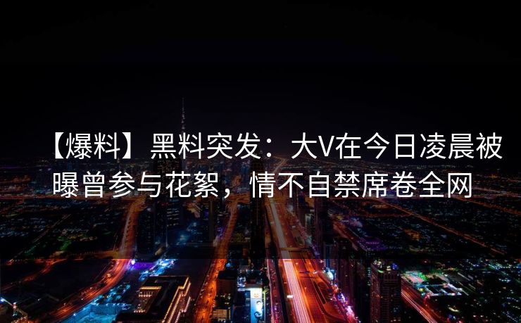 【爆料】黑料突发：大V在今日凌晨被曝曾参与花絮，情不自禁席卷全网