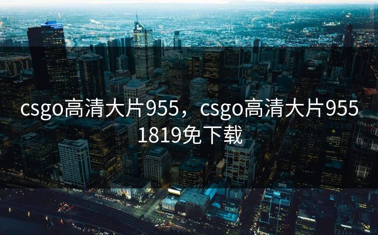 csgo高清大片955，csgo高清大片9551819免下载
