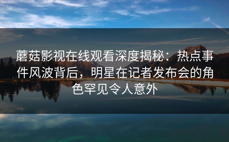 蘑菇影视在线观看深度揭秘：热点事件风波背后，明星在记者发布会的角色罕见令人意外