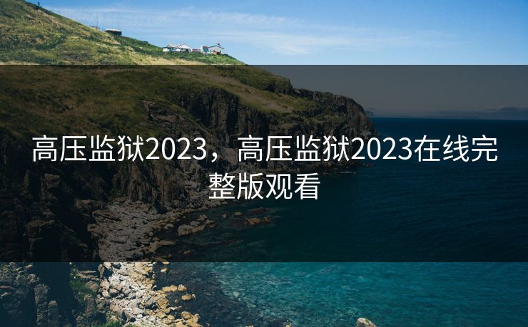 高压监狱2023，高压监狱2023在线完整版观看