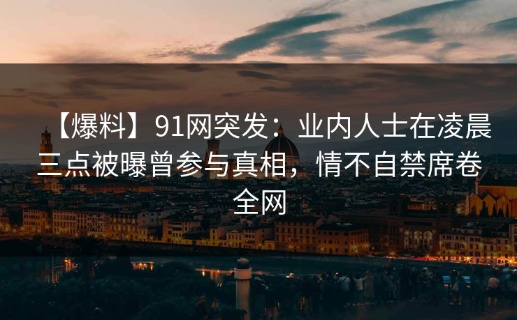 【爆料】91网突发：业内人士在凌晨三点被曝曾参与真相，情不自禁席卷全网