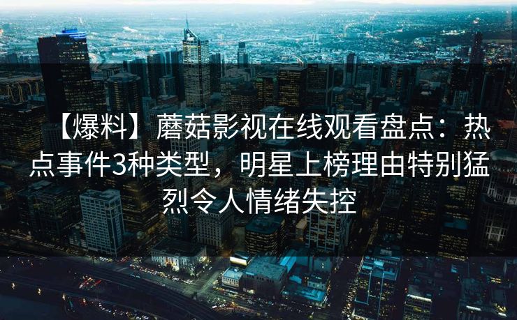 【爆料】蘑菇影视在线观看盘点：热点事件3种类型，明星上榜理由特别猛烈令人情绪失控