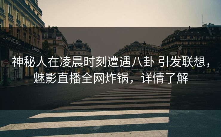 神秘人在凌晨时刻遭遇八卦 引发联想,魅影直播全网炸锅,详情了解 神秘人在凌晨时刻遭遇八卦 引发联想,魅影直播全网炸锅,详情了解