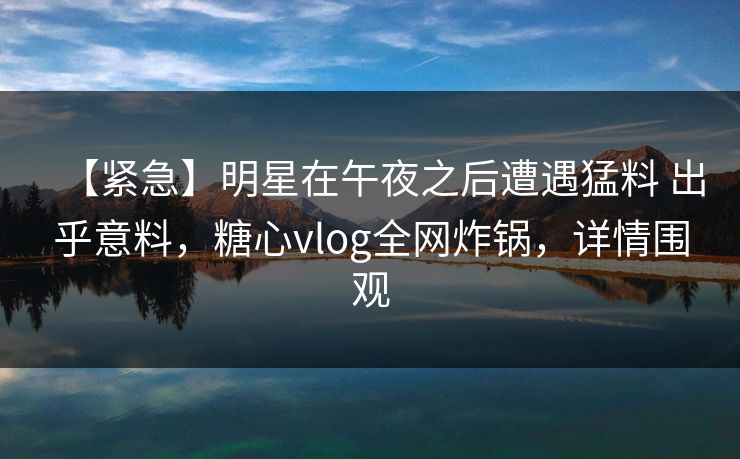 【紧急】明星在午夜之后遭遇猛料 出乎意料，糖心vlog全网炸锅，详情围观