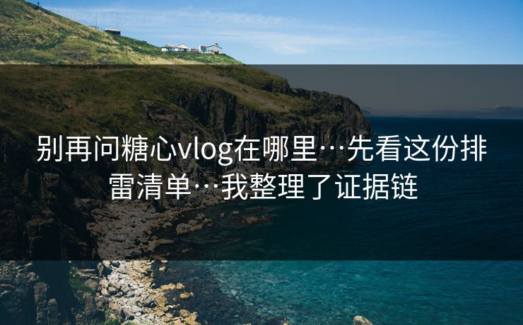 别再问糖心vlog在哪里…先看这份排雷清单…我整理了证据链