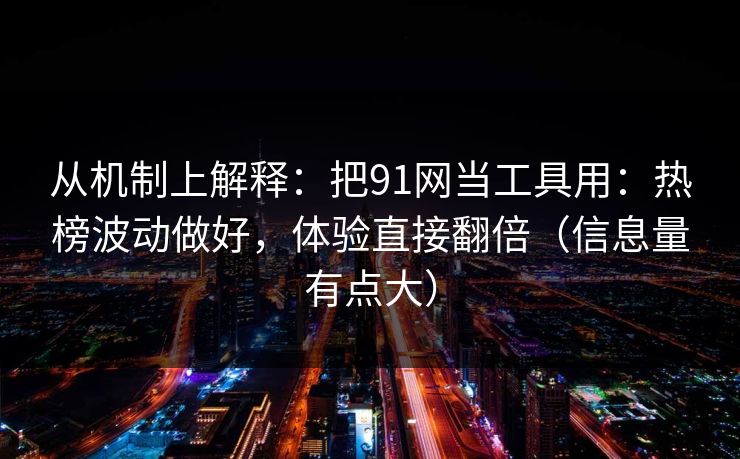 从机制上解释：把91网当工具用：热榜波动做好，体验直接翻倍（信息量有点大）