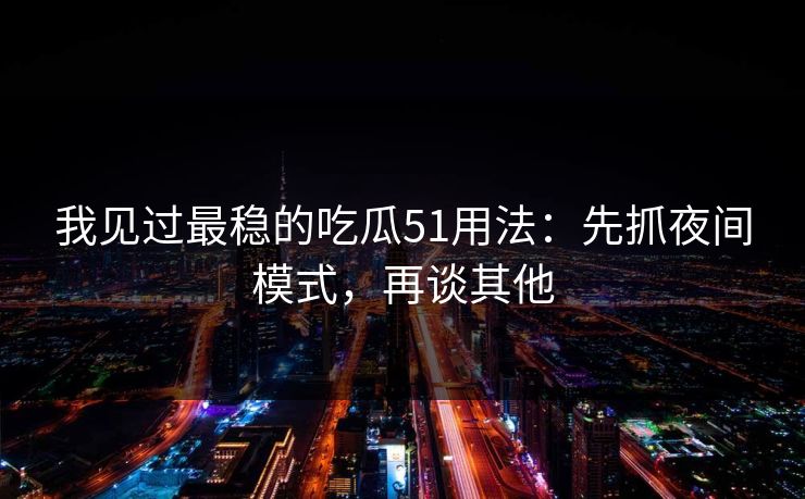 我见过最稳的吃瓜51用法：先抓夜间模式，再谈其他