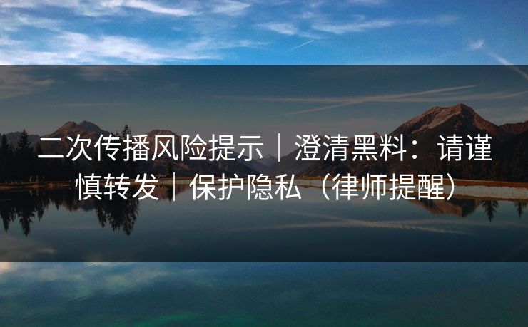 二次传播风险提示|澄清黑料:请谨慎转发|保护隐私(律师提醒) 二次传播风险提示|澄清黑料:请谨慎转发|保护隐私(律师提醒)
