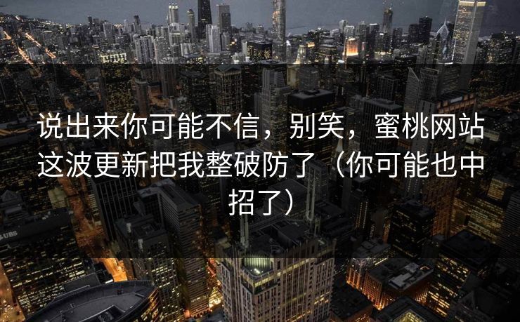 说出来你可能不信，别笑，蜜桃网站这波更新把我整破防了（你可能也中招了）