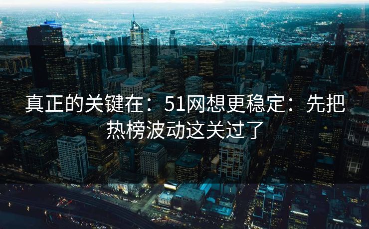 真正的关键在：51网想更稳定：先把热榜波动这关过了