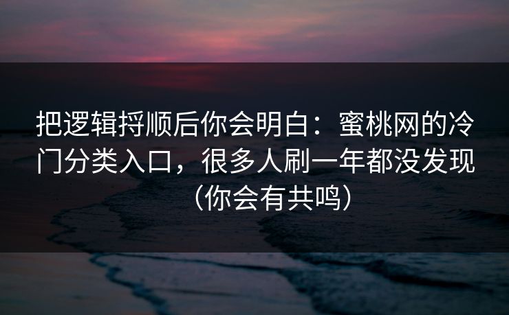 把逻辑捋顺后你会明白：蜜桃网的冷门分类入口，很多人刷一年都没发现（你会有共鸣）