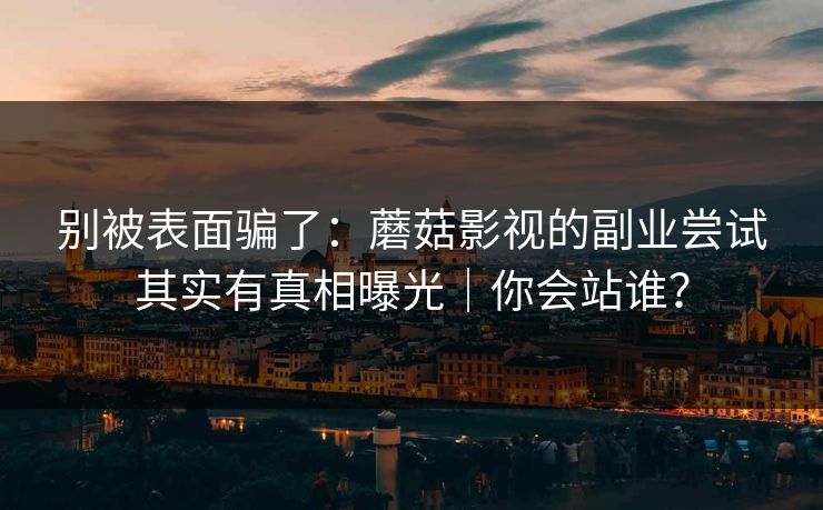 别被表面骗了：蘑菇影视的副业尝试其实有真相曝光｜你会站谁？