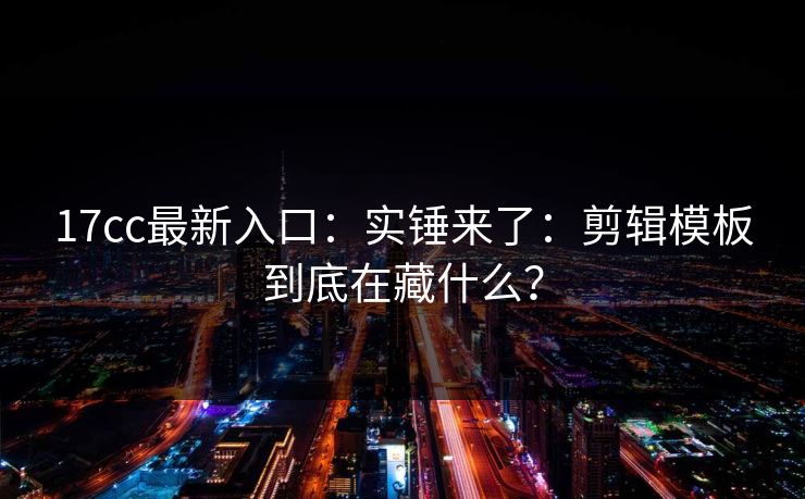 17cc最新入口：实锤来了：剪辑模板到底在藏什么？