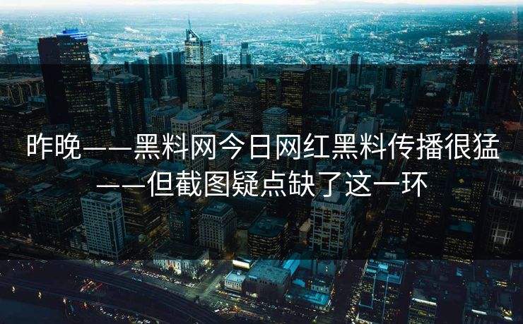 昨晚——黑料网今日网红黑料传播很猛——但截图疑点缺了这一环