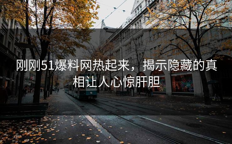 刚刚51爆料网热起来，揭示隐藏的真相让人心惊肝胆