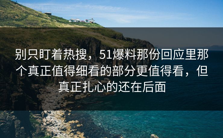 别只盯着热搜，51爆料那份回应里那个真正值得细看的部分更值得看，但真正扎心的还在后面