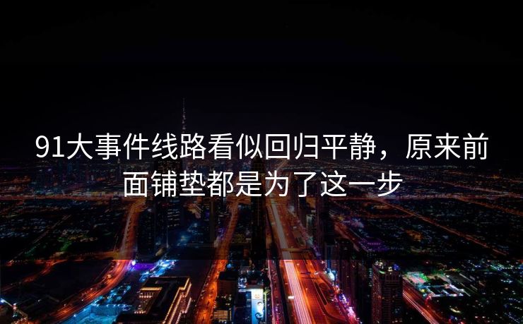 91大事件线路看似回归平静，原来前面铺垫都是为了这一步