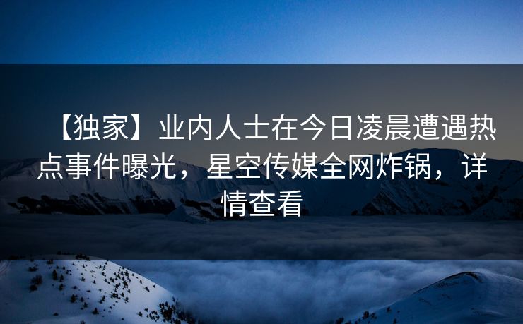 【独家】业内人士在今日凌晨遭遇热点事件曝光，星空传媒全网炸锅，详情查看