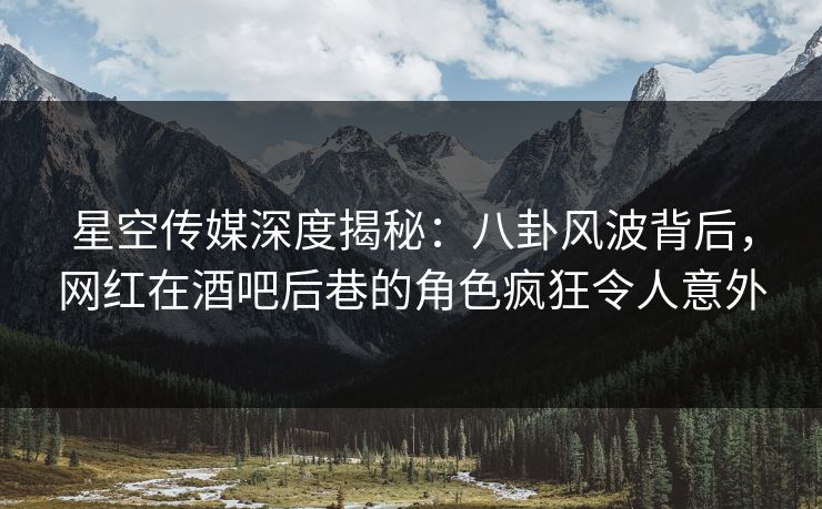星空传媒深度揭秘：八卦风波背后，网红在酒吧后巷的角色疯狂令人意外