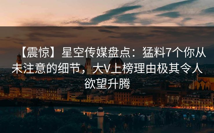 【震惊】星空传媒盘点：猛料7个你从未注意的细节，大V上榜理由极其令人欲望升腾