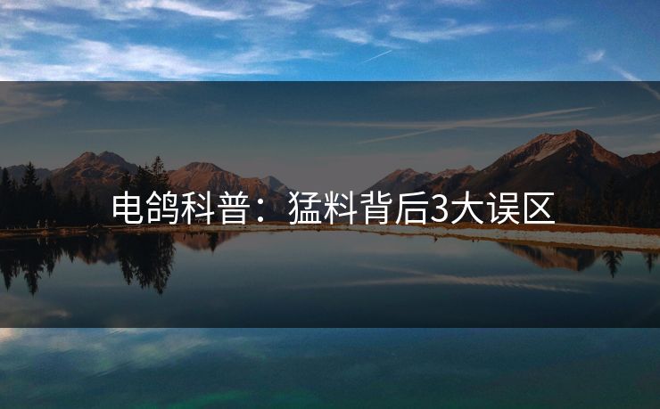 电鸽科普：猛料背后3大误区