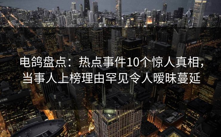 电鸽盘点：热点事件10个惊人真相，当事人上榜理由罕见令人暧昧蔓延