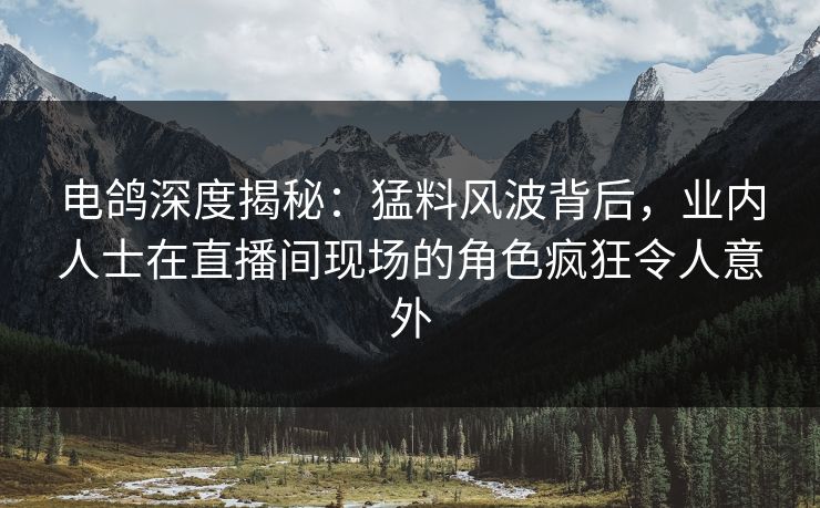 电鸽深度揭秘：猛料风波背后，业内人士在直播间现场的角色疯狂令人意外