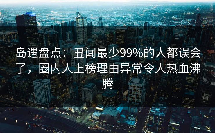 岛遇盘点：丑闻最少99%的人都误会了，圈内人上榜理由异常令人热血沸腾