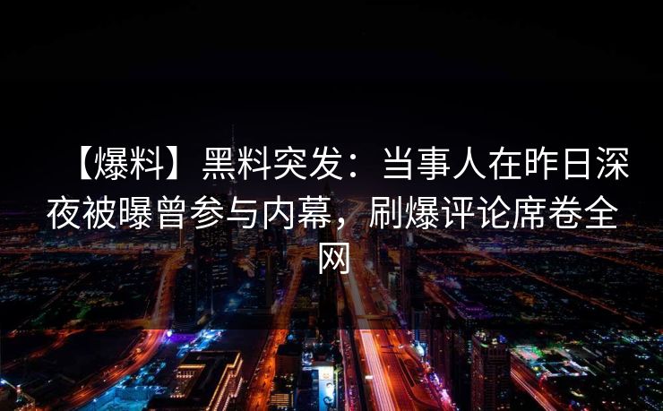 【爆料】黑料突发：当事人在昨日深夜被曝曾参与内幕，刷爆评论席卷全网