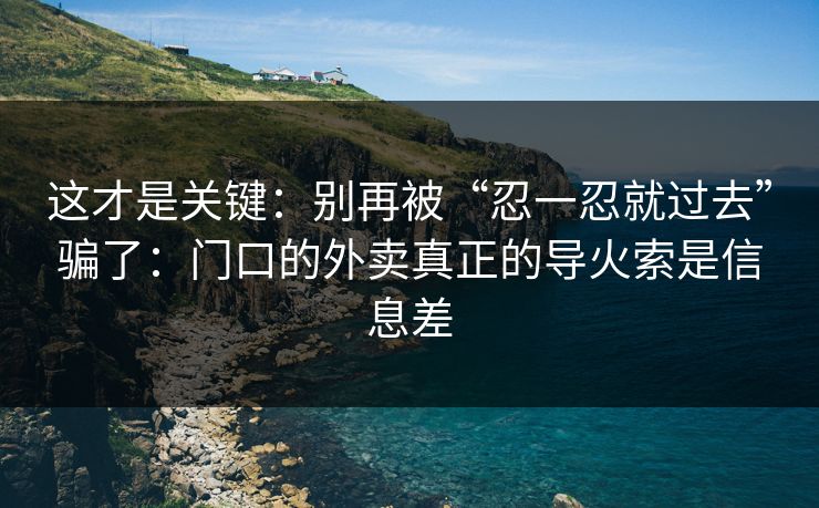 这才是关键：别再被“忍一忍就过去”骗了：门口的外卖真正的导火索是信息差