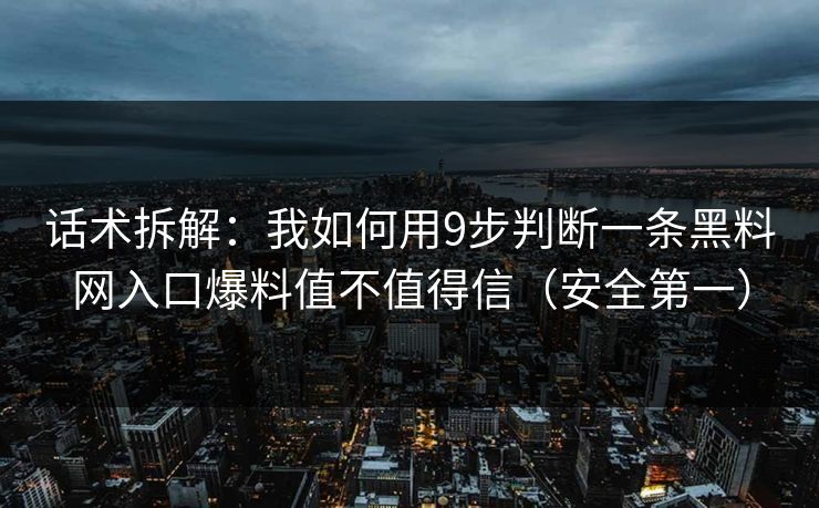 话术拆解：我如何用9步判断一条黑料网入口爆料值不值得信（安全第一）