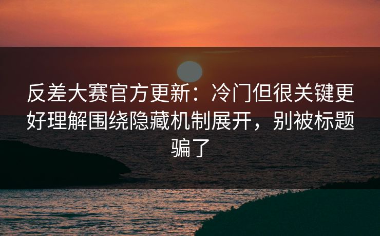 反差大赛官方更新：冷门但很关键更好理解围绕隐藏机制展开，别被标题骗了